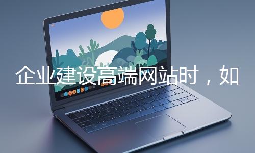 企業(yè)建設(shè)高端網(wǎng)站時(shí)，如何選擇合適的設(shè)計(jì)公司？